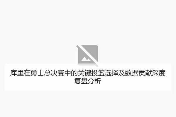 库里在勇士总决赛中的关键投篮选择及数据贡献深度复盘分析 - LEYU SPORTS